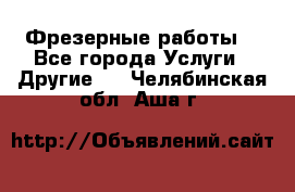 Фрезерные работы  - Все города Услуги » Другие   . Челябинская обл.,Аша г.